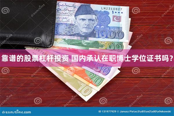 靠谱的股票杠杆投资 国内承认在职博士学位证书吗？