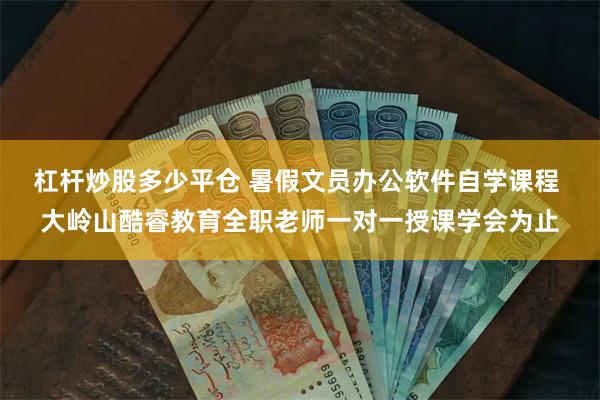 杠杆炒股多少平仓 暑假文员办公软件自学课程 大岭山酷睿教育全职老师一对一授课学会为止