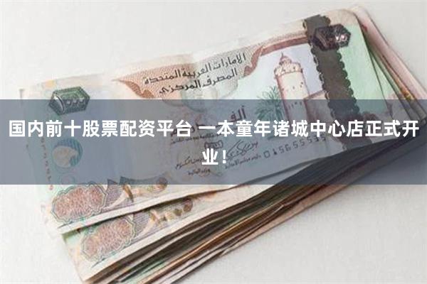 国内前十股票配资平台 一本童年诸城中心店正式开业！