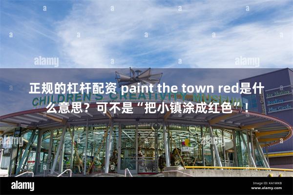 正规的杠杆配资 paint the town red是什么意思？可不是“把小镇涂成红色”！