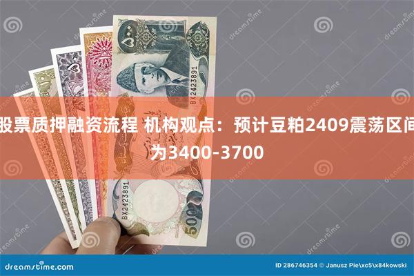 股票质押融资流程 机构观点：预计豆粕2409震荡区间为3400-3700