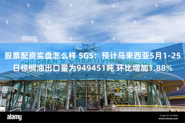 股票配资实盘怎么样 SGS：预计马来西亚5月1-25日棕榈油出口量为949451吨 环比增加1.88%