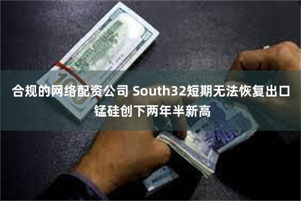 合规的网络配资公司 South32短期无法恢复出口 锰硅创下两年半新高