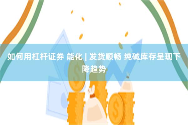 如何用杠杆证券 能化 | 发货顺畅 纯碱库存呈现下降趋势