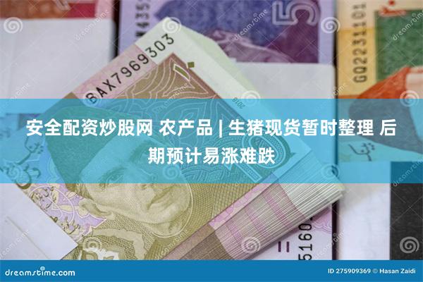 安全配资炒股网 农产品 | 生猪现货暂时整理 后期预计易涨难跌