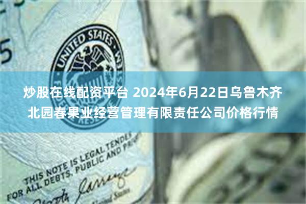 炒股在线配资平台 2024年6月22日乌鲁木齐北园春果业经营管理有限责任公司价格行情