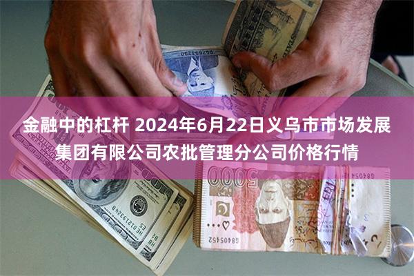 金融中的杠杆 2024年6月22日义乌市市场发展集团有限公司农批管理分公司价格行情