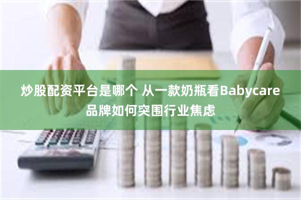 炒股配资平台是哪个 从一款奶瓶看Babycare品牌如何突围行业焦虑