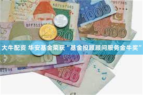 大牛配资 华安基金荣获“基金投顾顾问服务金牛奖”