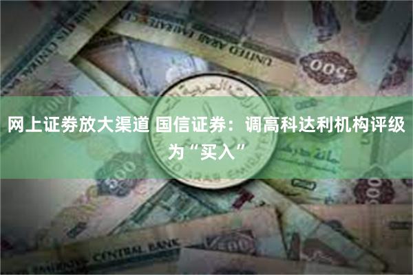 网上证劵放大渠道 国信证券：调高科达利机构评级为“买入”