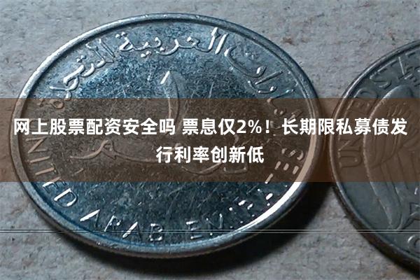 网上股票配资安全吗 票息仅2%！长期限私募债发行利率创新低