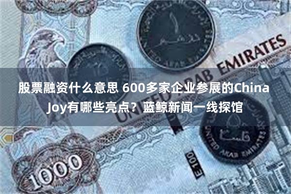 股票融资什么意思 600多家企业参展的China Joy有哪些亮点？蓝鲸新闻一线探馆