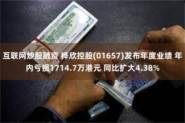 互联网炒股融资 桦欣控股(01657)发布年度业绩 年内亏损1714.7万港元 同比扩大4.38%