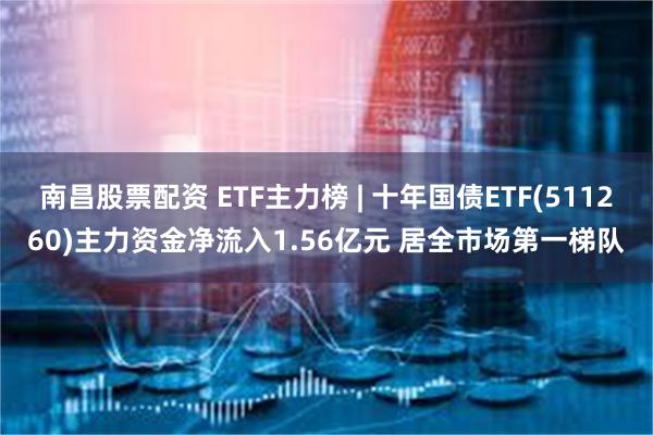 南昌股票配资 ETF主力榜 | 十年国债ETF(511260)主力资金净流入1.56亿元 居全市场第一梯队