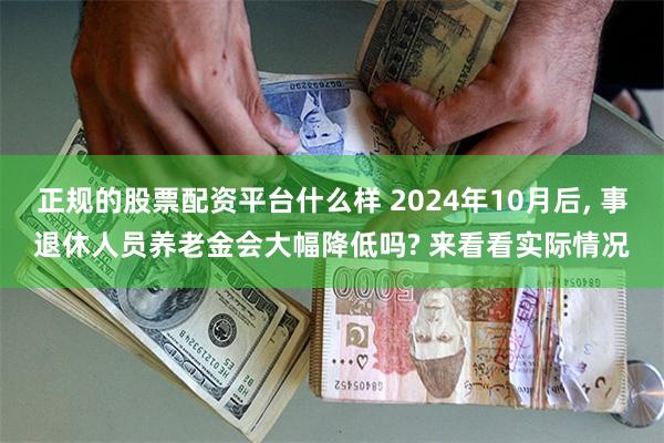 正规的股票配资平台什么样 2024年10月后, 事退休人员养老金会大幅降低吗? 来看看实际情况