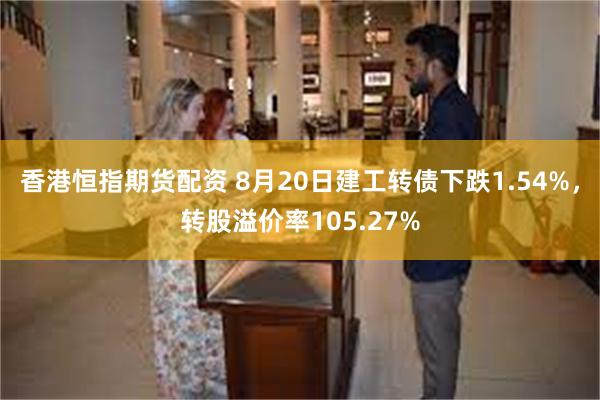 香港恒指期货配资 8月20日建工转债下跌1.54%，转股溢价率105.27%