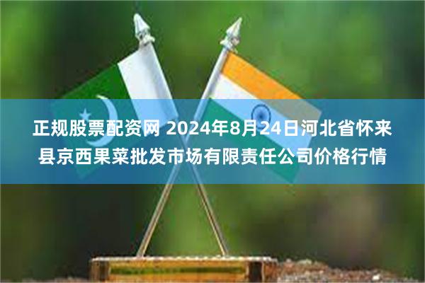 正规股票配资网 2024年8月24日河北省怀来县京西果菜批发市场有限责任公司价格行情