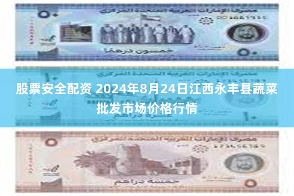 股票安全配资 2024年8月24日江西永丰县蔬菜批发市场价格行情