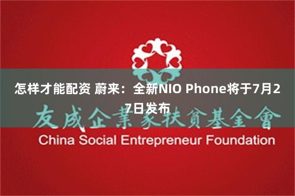 怎样才能配资 蔚来：全新NIO Phone将于7月27日发布