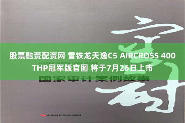 股票融资配资网 雪铁龙天逸C5 AIRCROSS 400THP冠军版官图 将于7月26日上市