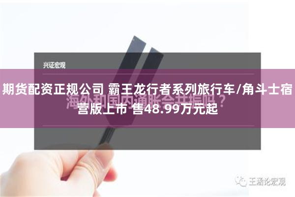 期货配资正规公司 霸王龙行者系列旅行车/角斗士宿营版上市 售48.99万元起