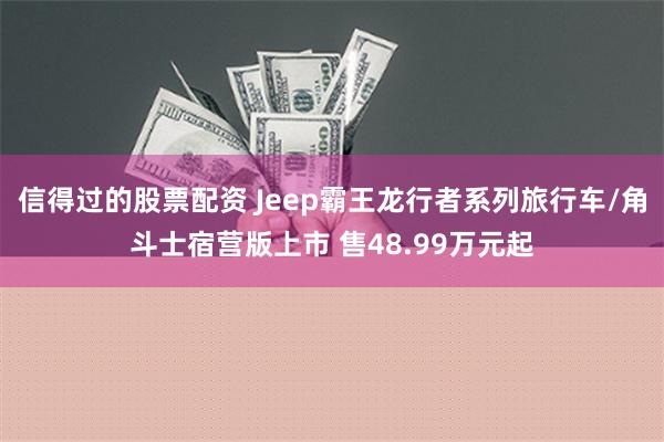 信得过的股票配资 Jeep霸王龙行者系列旅行车/角斗士宿营版上市 售48.99万元起