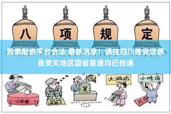 股票配资平台合法 最新消息！通往四川雅安汉源县受灾地区国省县道均已抢通