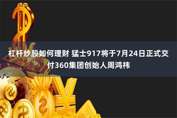 杠杆炒股如何理财 猛士917将于7月24日正式交付360集团创始人周鸿祎