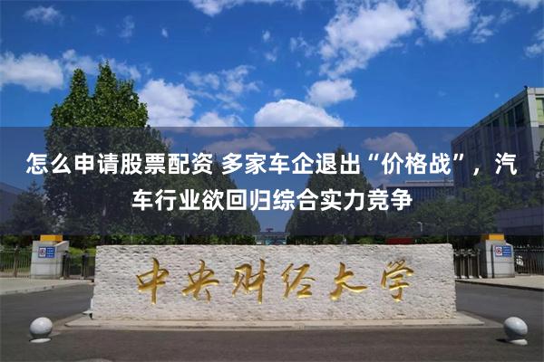 怎么申请股票配资 多家车企退出“价格战”，汽车行业欲回归综合实力竞争