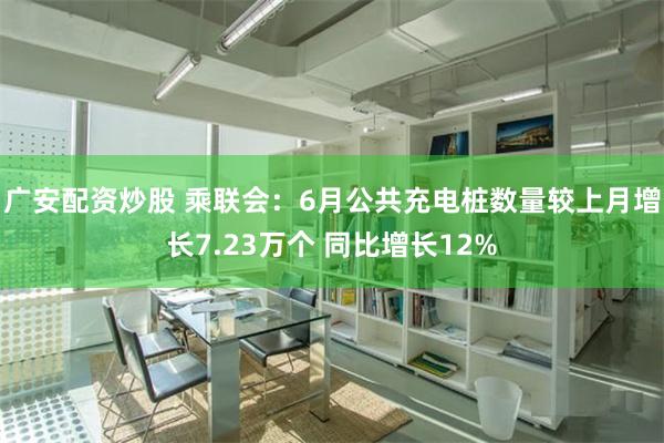 广安配资炒股 乘联会：6月公共充电桩数量较上月增长7.23万个 同比增长12%