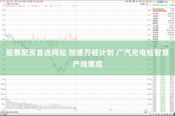 股票配资首选网站 加速万桩计划 广汽充电桩智慧产线落成