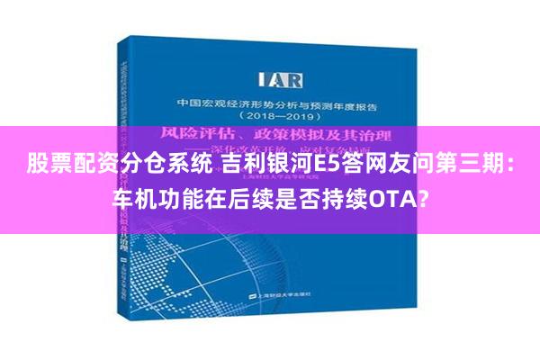 股票配资分仓系统 吉利银河E5答网友问第三期：车机功能在后续是否持续OTA？