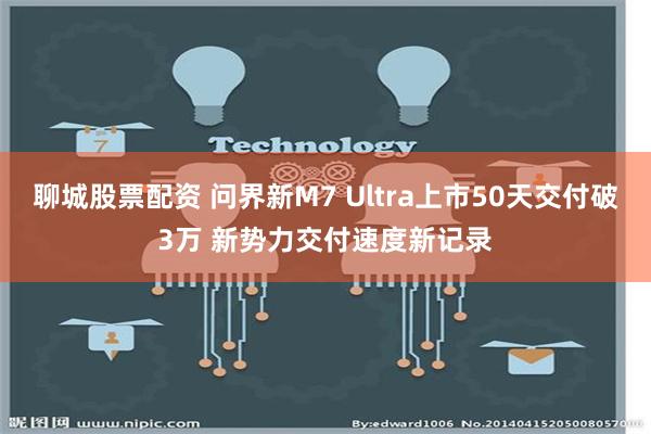 聊城股票配资 问界新M7 Ultra上市50天交付破3万 新势力交付速度新记录