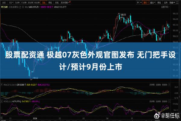 股票配资通 极越07灰色外观官图发布 无门把手设计/预计9月份上市