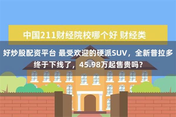 好炒股配资平台 最受欢迎的硬派SUV，全新普拉多终于下线了，45.98万起售贵吗？