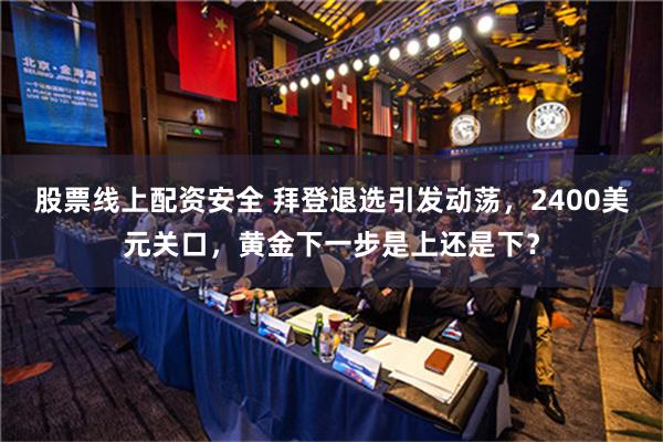 股票线上配资安全 拜登退选引发动荡，2400美元关口，黄金下一步是上还是下？