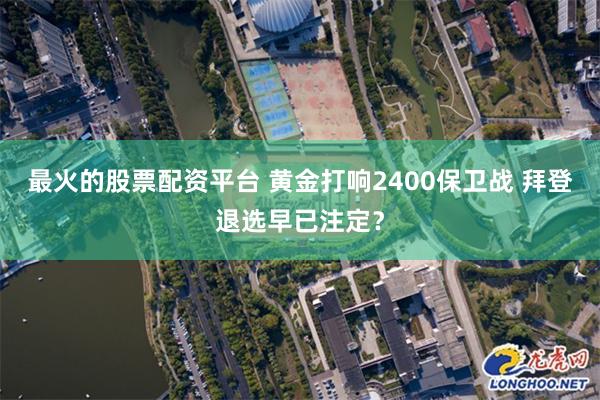 最火的股票配资平台 黄金打响2400保卫战 拜登退选早已注定？