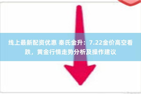 线上最新配资优惠 秦氏金升：7.22金价高空看跌，黄金行情走势分析及操作建议