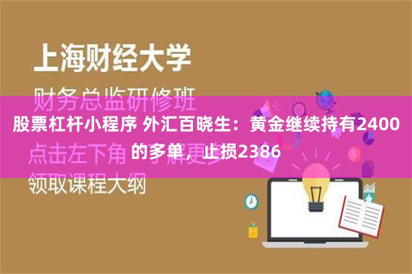 股票杠杆小程序 外汇百晓生：黄金继续持有2400的多单，止损2386