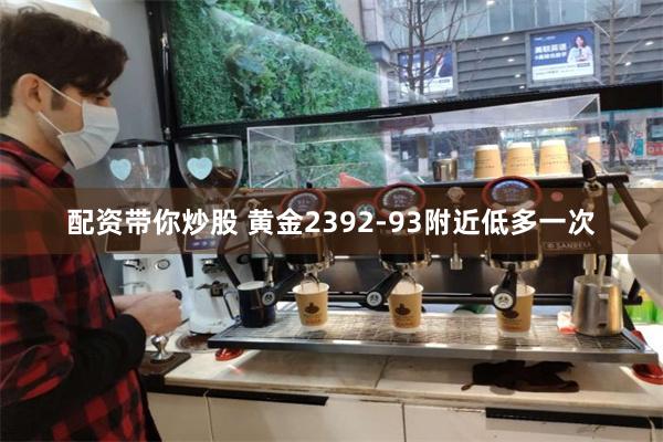 配资带你炒股 黄金2392-93附近低多一次