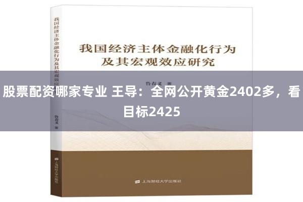 股票配资哪家专业 王导：全网公开黄金2402多，看目标2425