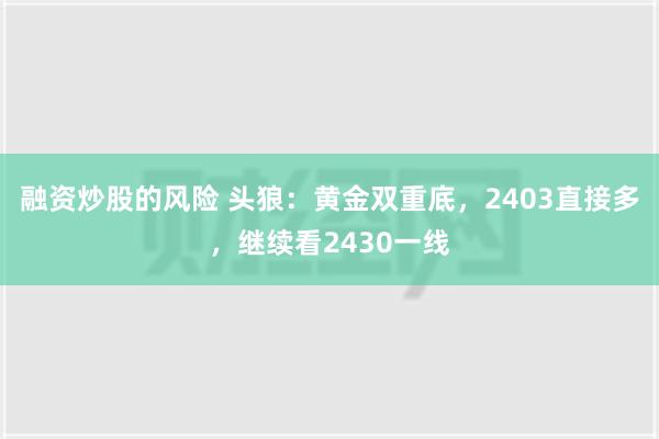 融资炒股的风险 头狼：黄金双重底，2403直接多，继续看2430一线