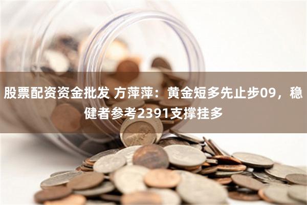 股票配资资金批发 方萍萍：黄金短多先止步09，稳健者参考2391支撑挂多