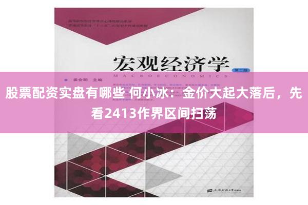 股票配资实盘有哪些 何小冰：金价大起大落后，先看2413作界区间扫荡