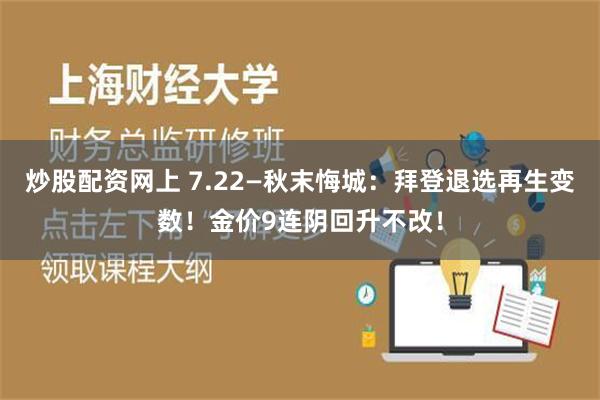 炒股配资网上 7.22—秋末悔城：拜登退选再生变数！金价9连阴回升不改！