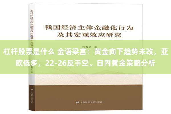 杠杆股票是什么 金语梁言：黄金向下趋势未改，亚欧低多，22-26反手空。日内黄金策略分析