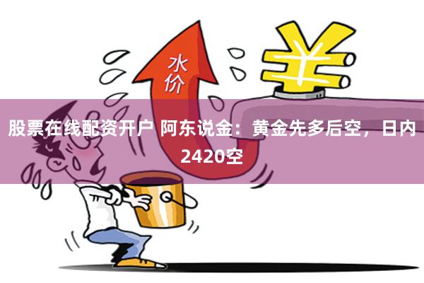 股票在线配资开户 阿东说金：黄金先多后空，日内2420空