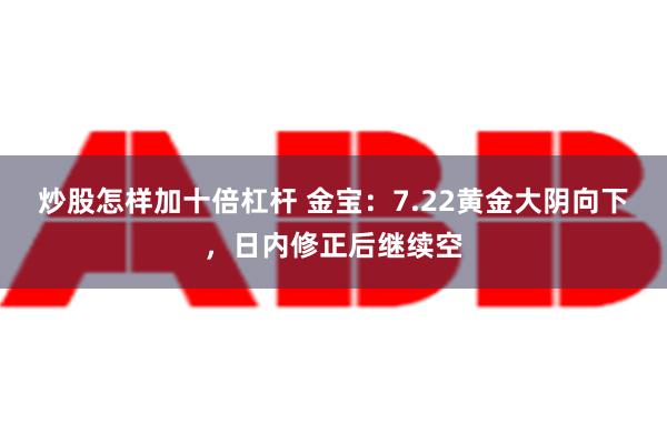 炒股怎样加十倍杠杆 金宝：7.22黄金大阴向下，日内修正后继续空