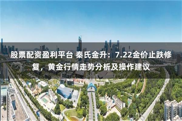 股票配资盈利平台 秦氏金升：7.22金价止跌修复，黄金行情走势分析及操作建议