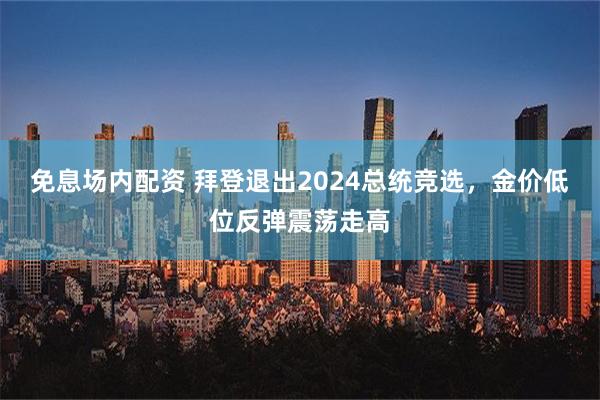 免息场内配资 拜登退出2024总统竞选，金价低位反弹震荡走高